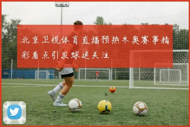 北京卫视体育直播预热冬奥赛事精彩看点引发球迷关注