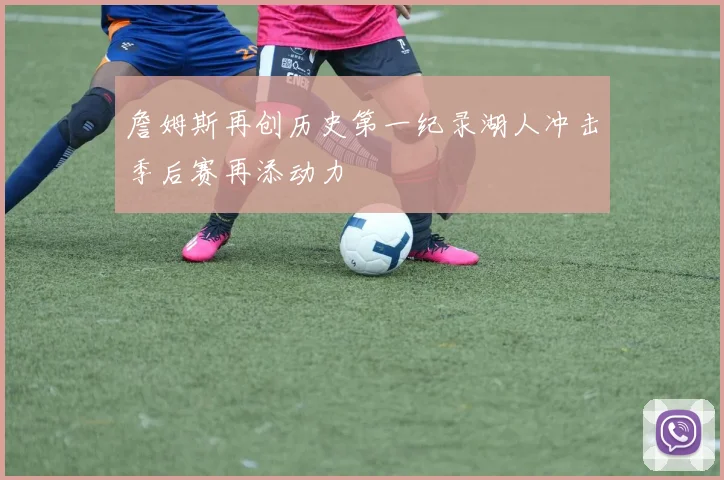 詹姆斯再创历史第一纪录湖人冲击季后赛再添动力
