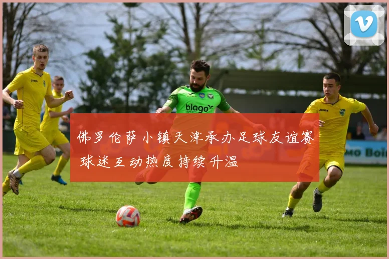 佛罗伦萨小镇天津承办足球友谊赛 球迷互动热度持续升温