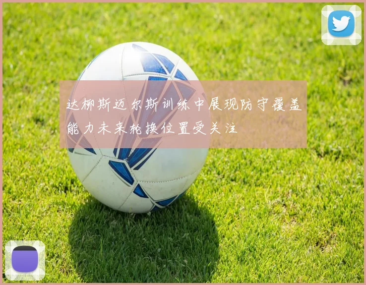 达柳斯迈尔斯训练中展现防守覆盖能力未来轮换位置受关注