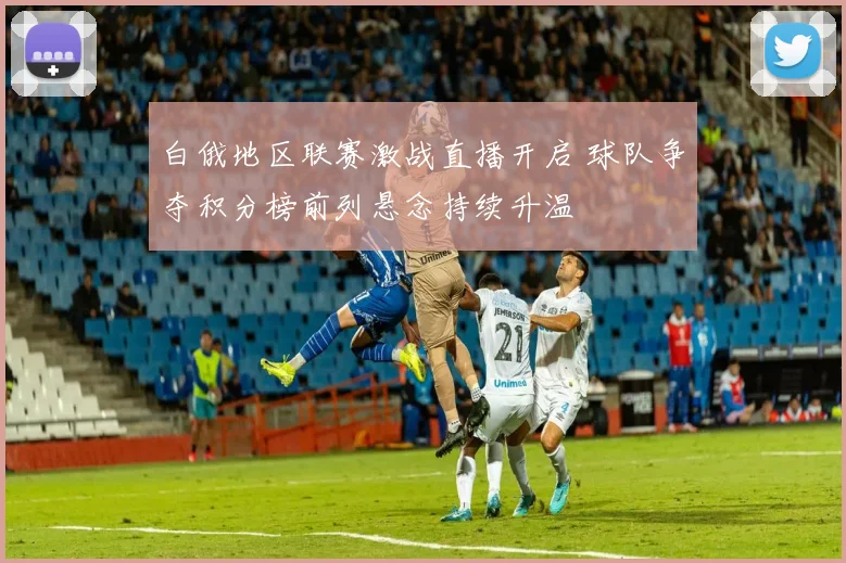 白俄地区联赛激战直播开启 球队争夺积分榜前列悬念持续升温