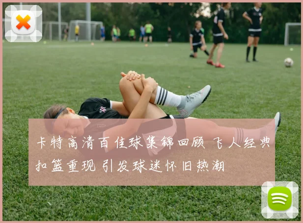 卡特高清百佳球集锦回顾 飞人经典扣篮重现 引发球迷怀旧热潮
