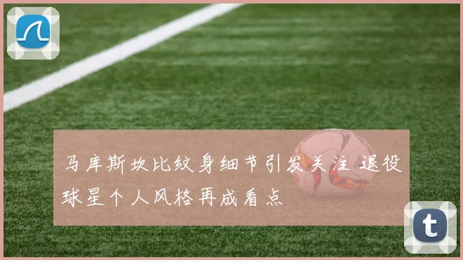 马库斯坎比纹身细节引发关注 退役球星个人风格再成看点
