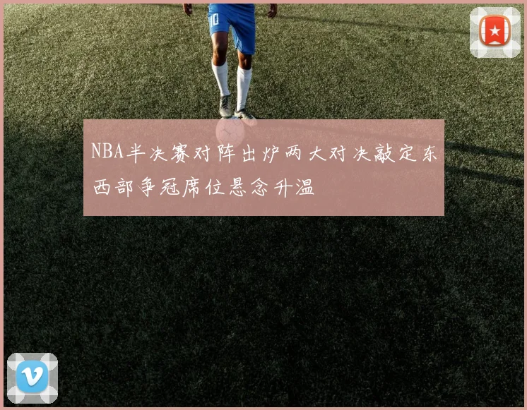 NBA半决赛对阵出炉两大对决敲定东西部争冠席位悬念升温