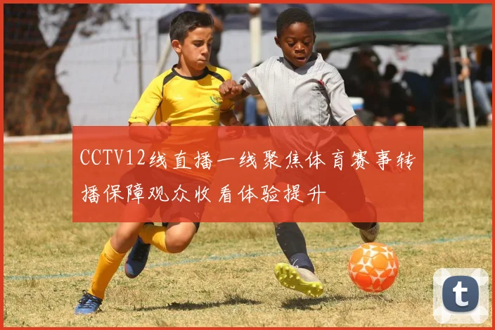 CCTV12线直播一线聚焦体育赛事转播保障观众收看体验提升
